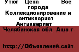 Утюг › Цена ­ 6 000 - Все города Коллекционирование и антиквариат » Антиквариат   . Челябинская обл.,Аша г.